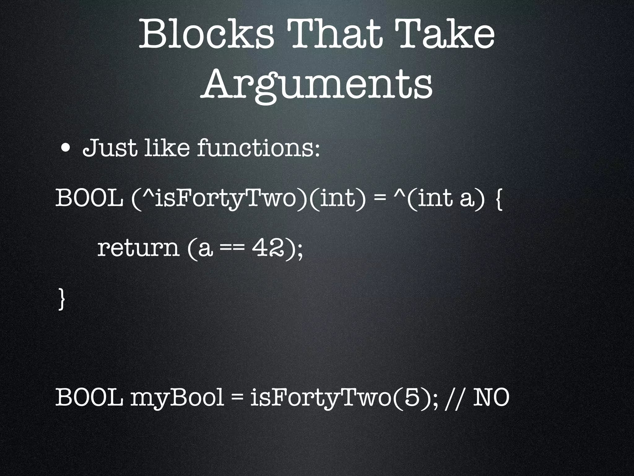Blocks That Take Arguments Just like functions: BOOL (^isFortyTwo)(int) = ^(int a) { return (a == 42); } BOOL myBool = isFortyTwo(5); // NO 