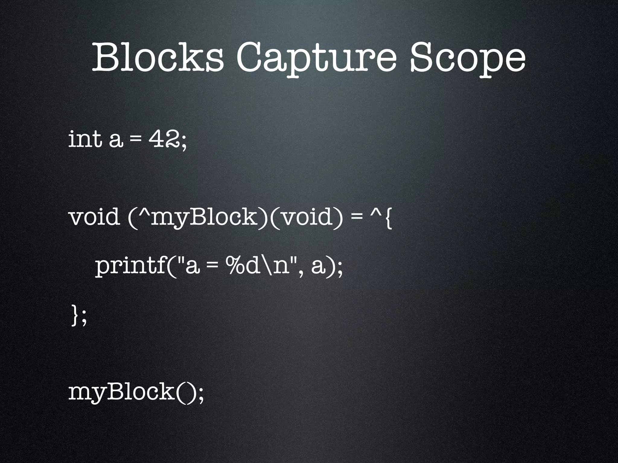 Blocks Capture Scope int a = 42; void (^myBlock)(void) = ^{ printf("a = %d\n", a); }; myBlock(); 