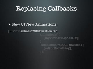 Replacing Callbacks New UIView Animations: [UIView  animateWithDuration:0.3   animations:^{   [myView setAlpha:0.0f];   }   completion:^(BOOL finished) {   [self doSomething];   }]; 