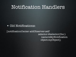 Notification Handlers Old Notifications: [notificationCenter addObserver:self   selector:@selector(foo:)   name:kMyNotification   object:myObject]; 