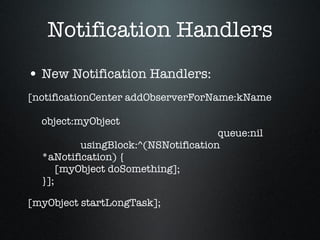 Notification Handlers New Notification Handlers: [notificationCenter addObserverForName:kName   object:myObject   queue:nil   usingBlock:^(NSNotification *aNotification) {   [myObject doSomething]; }]; [myObject startLongTask]; 