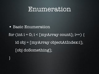 Enumeration Basic Enumeration for (int i = 0; i < [myArray count]; i++) { id obj = [myArray objectAtIndex:i]; [obj doSomething]; } 