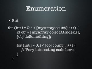 Enumeration But… for (int i = 0; i < [myArray count]; i++) {   id obj = [myArray objectAtIndex:i];   [obj doSomething];   for (int j = 0; j < [obj count]; j++) {   // Very interesting code here.   } } 