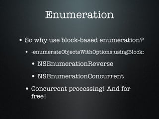 Enumeration So why use block-based enumeration? -enumerateObjectsWithOptions:usingBlock: NSEnumerationReverse NSEnumerationConcurrent Concurrent processing! And for free! 