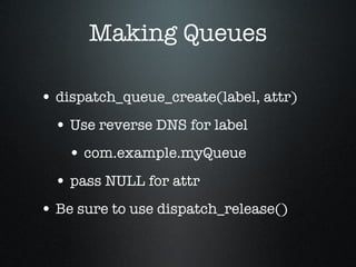 Making Queues dispatch_queue_create(label, attr) Use reverse DNS for label com.example.myQueue pass NULL for attr Be sure to use dispatch_release() 