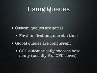 Using Queues Custom queues are serial First-in, first-out, one at a time Global queues are concurrent GCD automatically chooses how many (usually # of CPU cores) 
