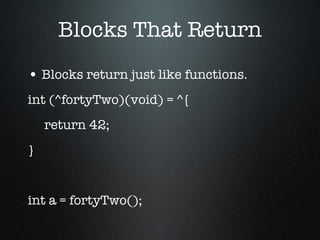Blocks That Return Blocks return just like functions. int (^fortyTwo)(void) = ^{ return 42; } int a = fortyTwo(); 
