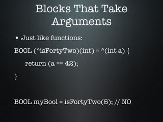 Blocks That Take Arguments Just like functions: BOOL (^isFortyTwo)(int) = ^(int a) { return (a == 42); } BOOL myBool = isFortyTwo(5); // NO 