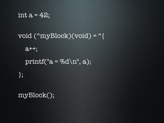 int a = 42; void (^myBlock)(void) = ^{ a++; printf("a = %d\n", a); }; myBlock(); 