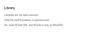 Library
Libraries are not open-sourced
Only the swift foundation is opensourced.
So, need XCode IDE, and XCode is only on MacOSX