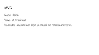 MVC
Model - Data
View - UI / Print out
Controller - method and logic to control the models and views.