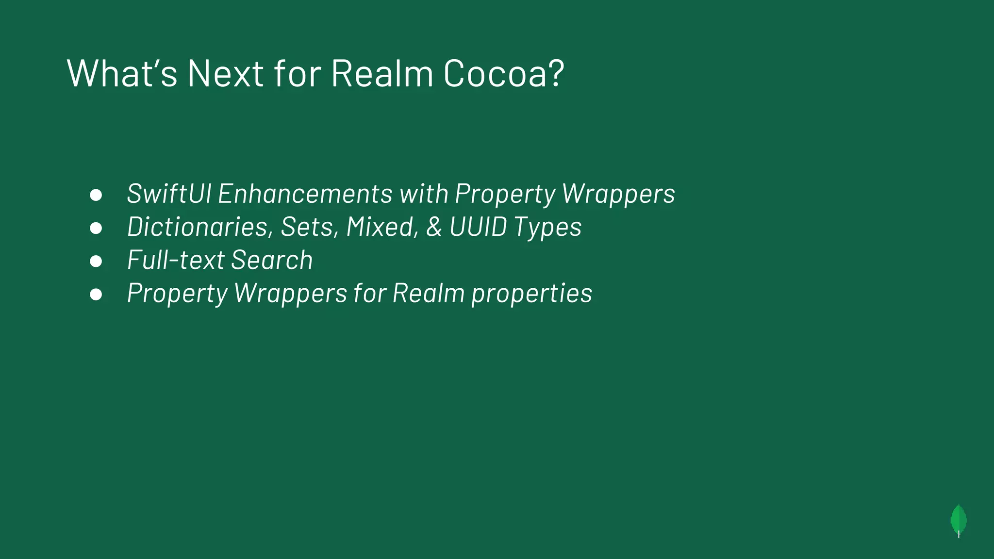 What’s Next for Realm Cocoa?
● SwiftUI Enhancements with Property Wrappers
● Dictionaries, Sets, Mixed, & UUID Types
● Full-text Search
● Property Wrappers for Realm properties
 