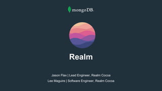Realm
Jason Flax | Lead Engineer, Realm Cocoa
Lee Maguire | Software Engineer, Realm Cocoa