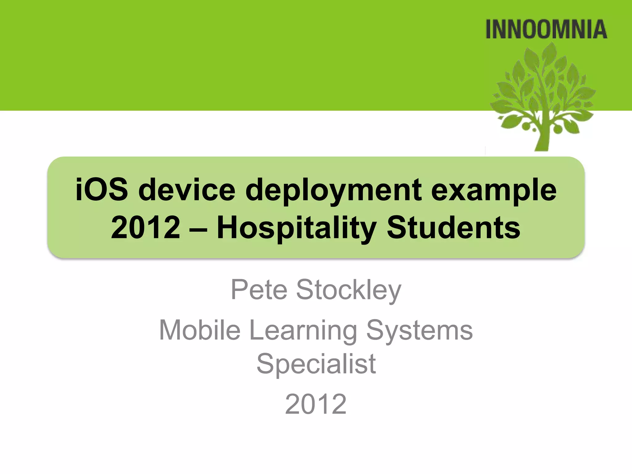 iOS device deployment example
  2012 – Hospitality Students
          Pete Stockley
     Mobile Learning Systems
            Specialist
              2012
 
