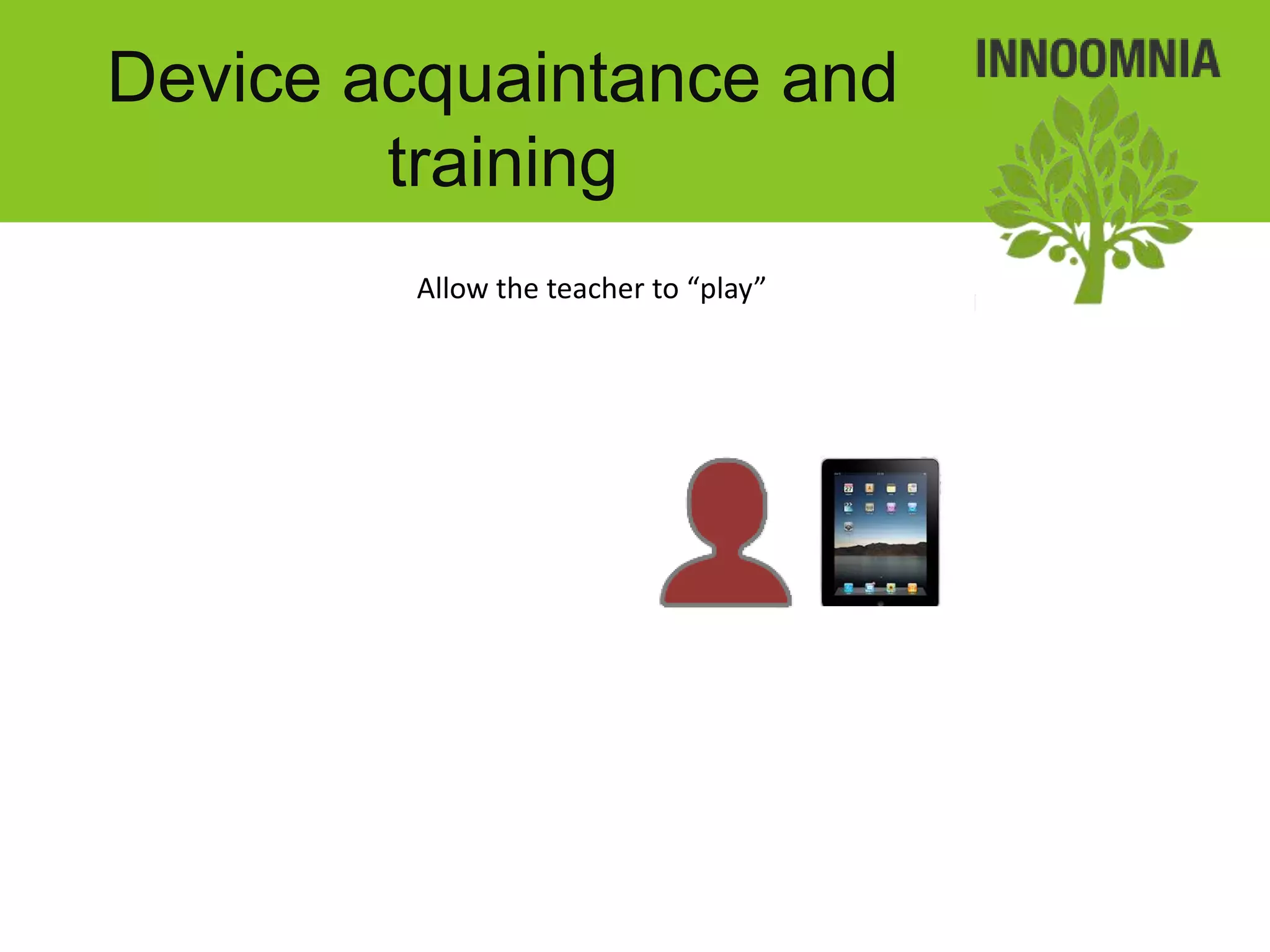 Device acquaintance and
        training
         Allow the teacher to “play”
 
