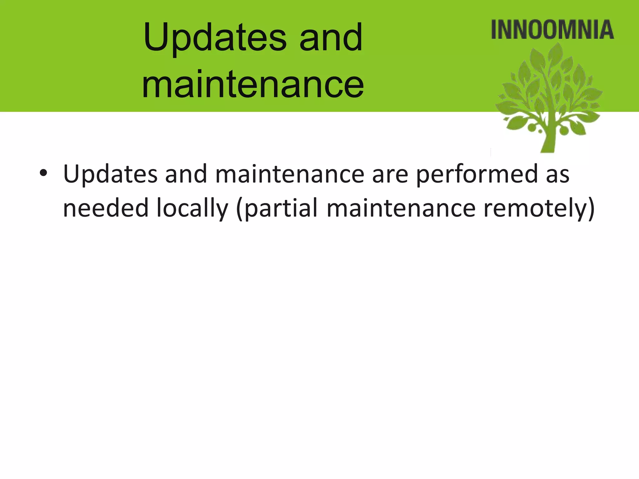 Updates and
        maintenance

• Updates and maintenance are performed as
  needed locally (partial maintenance remotely)
 