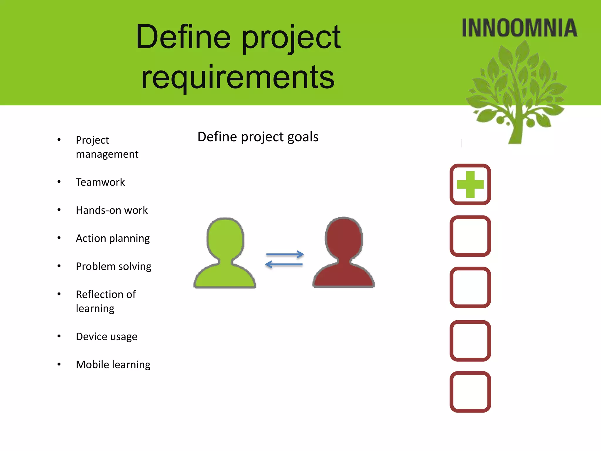 Define project
                requirements
•   Project           Define project goals
    management

•   Teamwork

•   Hands-on work

•   Action planning

•   Problem solving

•   Reflection of
    learning

•   Device usage

•   Mobile learning
 