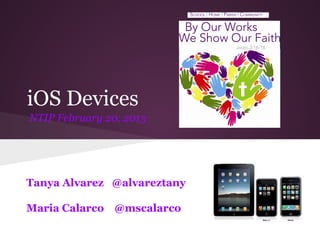 iOS Devices
NTIP February 20, 2013
Tanya Alvarez @alvareztany
Maria Calarco @mscalarco
 
