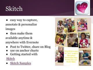 Skitch
● easy way to capture,
annotate & personalize
images
● then make them
available anytime &
anywhere with Evernote
● Post to Twitter, share on Blog
● use on anchor charts
● Getting started with
Skitch
● Skitch Samples
 