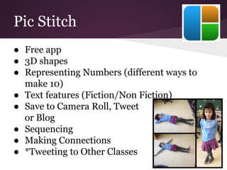 Pic Stitch
● Free app
● 3D shapes
● Representing Numbers (different ways to
make 10)
● Text features (Fiction/Non Fiction)
● Save to Camera Roll, Tweet
or Blog
● Sequencing
● Making Connections
● *Tweeting to Other Classes
 