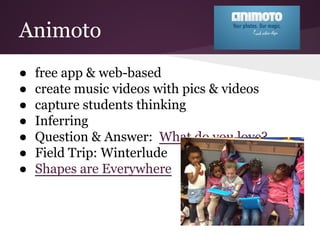Animoto
● free app & web-based
● create music videos with pics & videos
● capture students thinking
● Inferring
● Question & Answer: What do you love?
● Field Trip: Winterlude
● Shapes are Everywhere
 