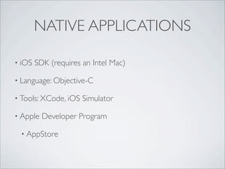 NATIVE APPLICATIONS

? iOS   SDK (requires an Intel Mac)

? Language: Objective-C

? Tools: XCode, iOS   Simulator

? Apple   Developer Program

 ? AppStore
 