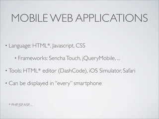 MOBILE WEB APPLICATIONS

? Language: HTML*, Javascript, CSS

     ? Frameworks: Sencha Touch, jQueryMobile, ...

? Tools: HTML*          editor (DashCode), iOS Simulator, Safari

? Can     be displayed in every smartphone


 * PHP, JSP, ASP, ...
 