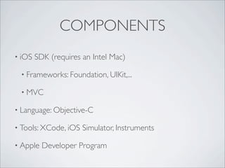 COMPONENTS
? iOS   SDK (requires an Intel Mac)

 ? Frameworks: Foundation, UIKit,...

 ? MVC

? Language: Objective-C

? Tools: XCode, iOS   Simulator, Instruments

? Apple   Developer Program
 