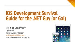 iOS Development
Survival Guide for
the .NET Guy (Gal)
Nick Landry
Microsoft Senior Technical Evangelist
Nokia Developer Ambassador
nick.landry@microsoft.com
www.AgeofMobility.com
@ActiveNick
 
