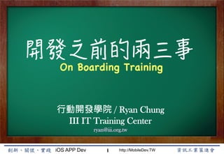 iOS APP Dev http://MobileDev.TW
On Boarding Training!
，動開發學院 / Ryan Chung
III IT Training Center
ryan@iii.org.tw
1
 