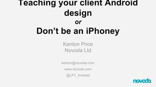Teaching your client Android 
design 
or 
Don’t be an iPhoney 
Kenton Price 
Novoda Ltd 
kenton@novoda.com 
www.novoda.com 
@LFT_Android 
 