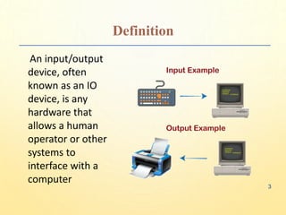 Definition
An input/output
device, often
known as an IO
device, is any
hardware that
allows a human
operator or other
systems to
interface with a
computer
3
 