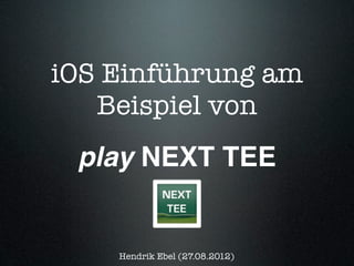 iOS Einführung am
   Beispiel von
 play NEXT TEE


    Hendrik Ebel (27.08.2012)
 