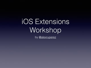 iOS Extensions
Workshop
by @alexruperez
 