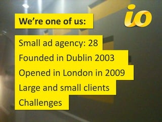  We’re one of us:  Small ad agency: 28  Founded in Dublin 2003  Opened in London in 2009  Large and small clients  Challenges 