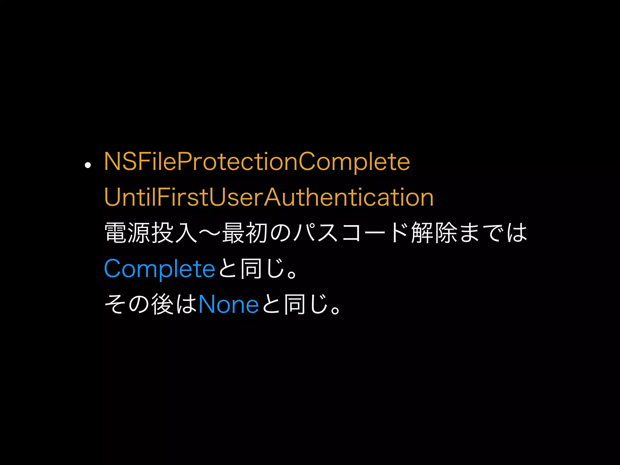 •NSFileProtectionComplete 
UntilFirstUserAuthentication 
電源投入∼最初のパスコード解除までは
Completeと同じ。 
その後はNoneと同じ。
 