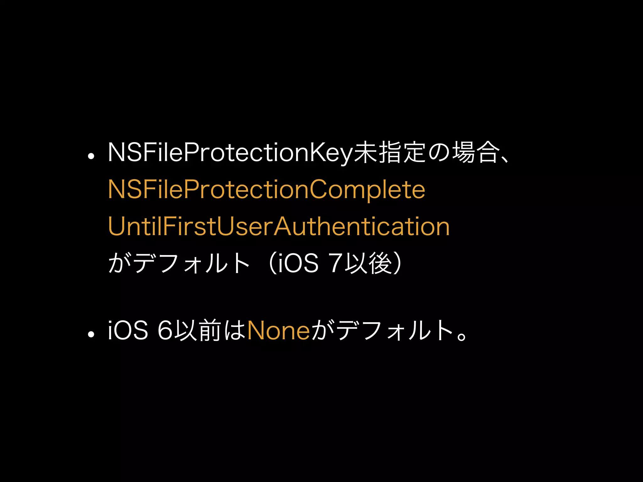 •NSFileProtectionKey未指定の場合、
NSFileProtectionComplete 
UntilFirstUserAuthentication 
がデフォルト（iOS 7以後）
•iOS 6以前はNoneがデフォルト。
 