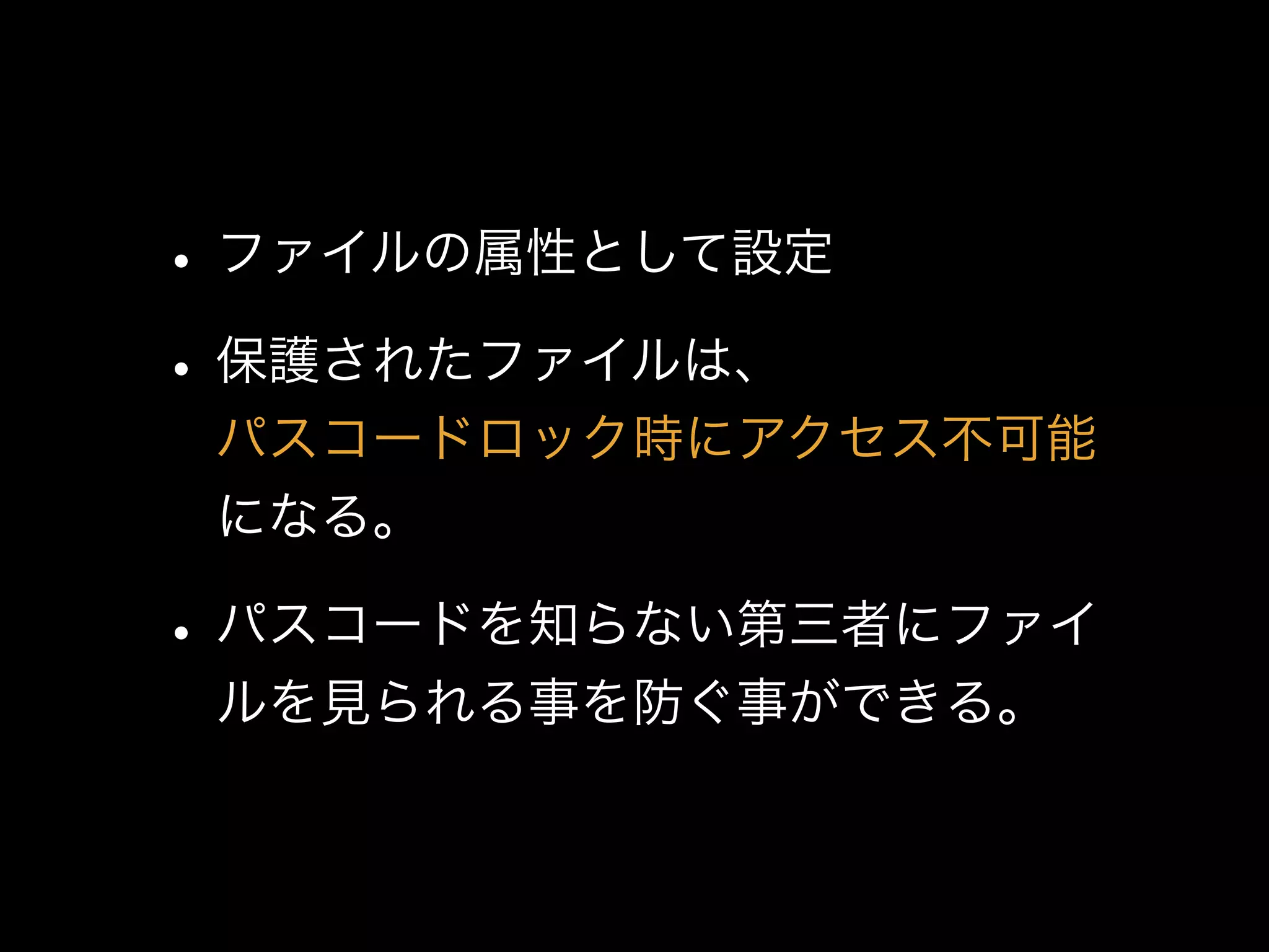 •ファイルの属性として設定
•保護されたファイルは、 
パスコードロック時にアクセス不可能
になる。
•パスコードを知らない第三者にファイ
ルを見られる事を防ぐ事ができる。
 