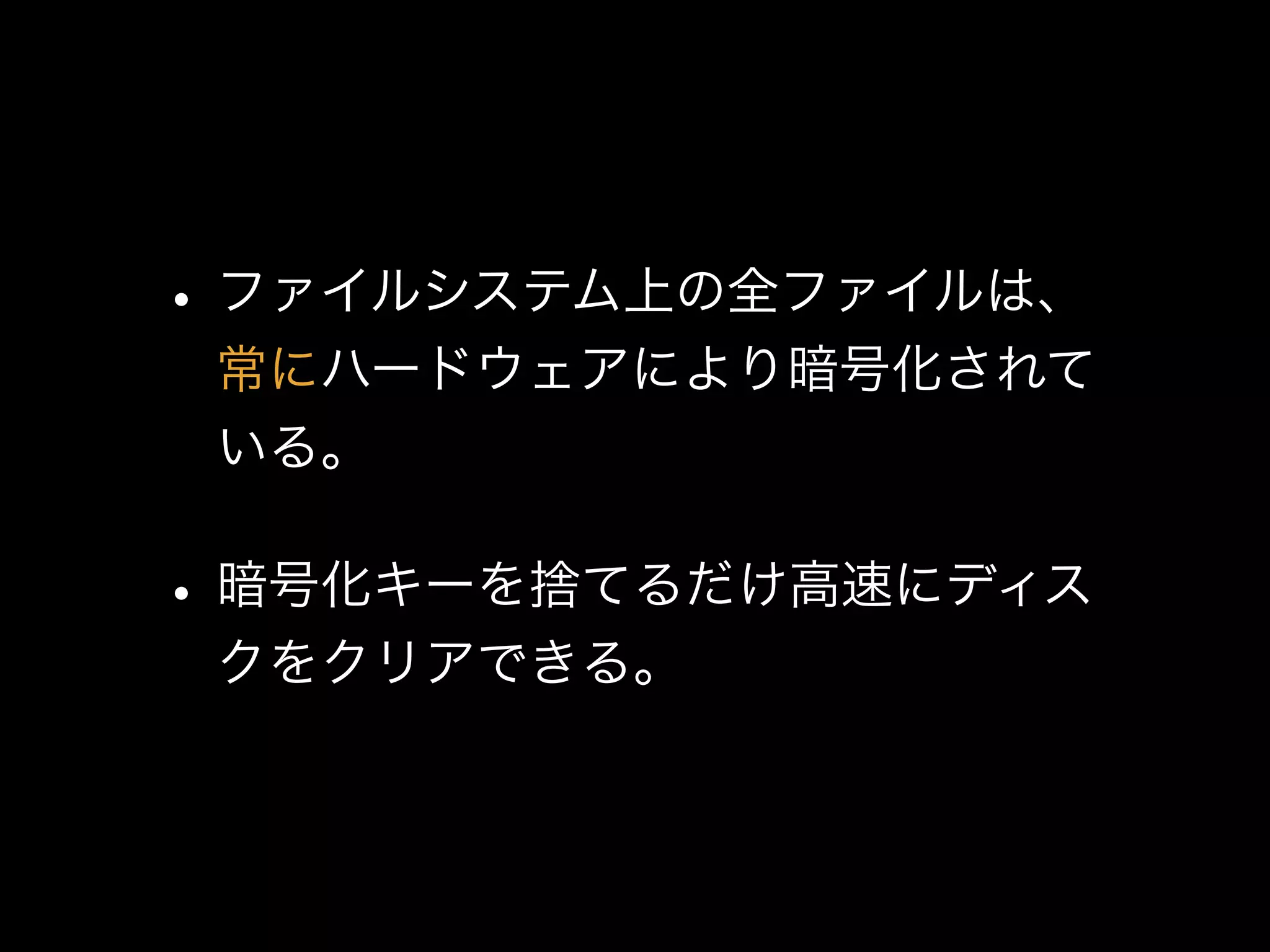 •ファイルシステム上の全ファイルは、 
常にハードウェアにより暗号化されて
いる。
•暗号化キーを捨てるだけ高速にディス
クをクリアできる。
 