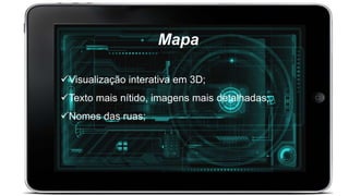 Mapa
Visualização interativa em 3D;
Texto mais nítido, imagens mais detalhadas;
Nomes das ruas;
 