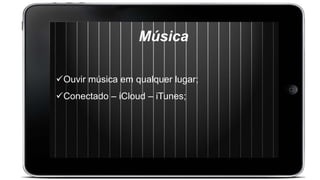 Música
Ouvir música em qualquer lugar;
Conectado – iCloud – iTunes;
 