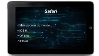 Mais popular do mundo;
iOS 6;
Off-line;
iCloud.
Safari
 