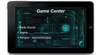 Game Center
Rede Social;
Jogos;
Amigos - desconhecidos.
 