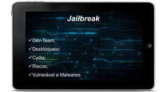 Dev-Team;
Desbloqueio;
Cydia;
Riscos;
Vulnerável a Malwares.
Jailbreak
 