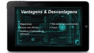 Vantagens & Desvantagens
 Segurança;  Não poder ser customizado;
 Buscar meu iPhone;  Preço.
 Fluidez e simplicidade de
utilização.
 