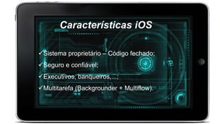 Características iOS
Sistema proprietário – Código fechado;
Seguro e confiável;
Executivos, banqueiros,...;
Multitarefa (Backgrounder + Multiflow).
 