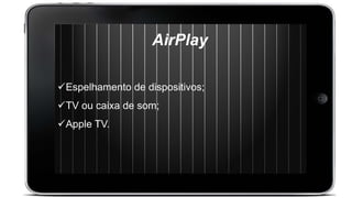 AirPlay
Espelhamento de dispositivos;
TV ou caixa de som;
Apple TV.
 