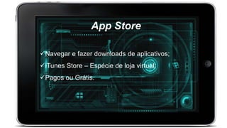 App Store
Navegar e fazer downloads de aplicativos;
iTunes Store – Espécie de loja virtual;
Pagos ou Grátis.
 