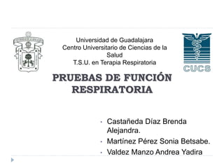 PRUEBAS DE FUNCIÓN
RESPIRATORIA
• Castañeda Díaz Brenda
Alejandra.
• Martínez Pérez Sonia Betsabe.
• Valdez Manzo Andrea Yadira
Universidad de Guadalajara
Centro Universitario de Ciencias de la
Salud
T.S.U. en Terapia Respiratoria
 