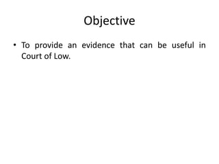 Objective
• To provide an evidence that can be useful in
Court of Low.
 